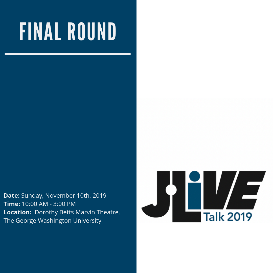 White background with a logo that states 'J-Live Talk 2019' on the right and a dark blue background with 'Final Round - Date: Sunday, November 10th, 2019 Time: 10:00 AM - 3:00 PM Location: Dorothy Betts Marvin Theatre, The George Washington University' on the left.