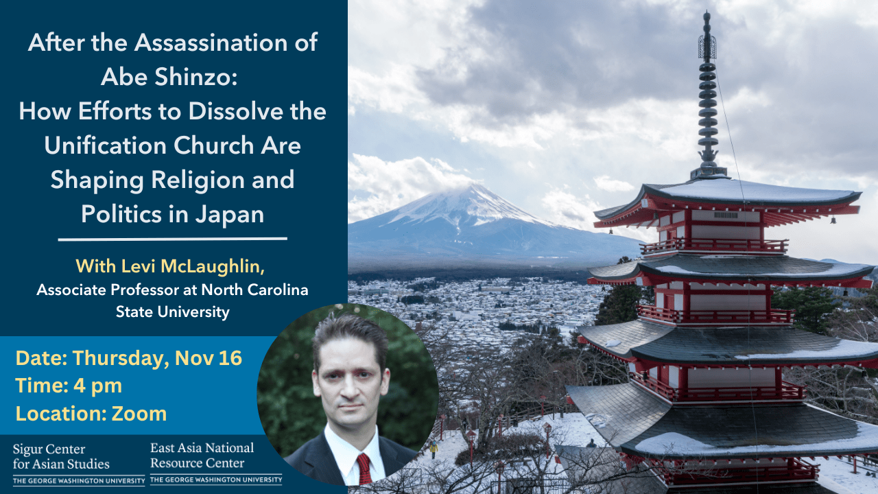 Event flyer for lecture "After the Assassination of Abe Shinzo: How Efforts to Dissolve the Unification Church are Shaping Religion and Politics in Japan" with Levi McLaughlin, Associate Professor at North Carolina State University. The talk is on Thursday, Nov 16 at 4 pm on Zoom.